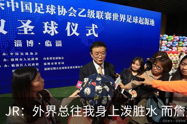 JR：外界总往我身上泼脏水 而詹姆斯认可我的人品 这对我意义非凡